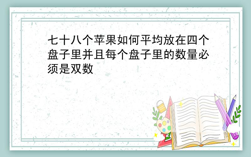 七十八个苹果如何平均放在四个盘子里并且每个盘子里的数量必须是双数