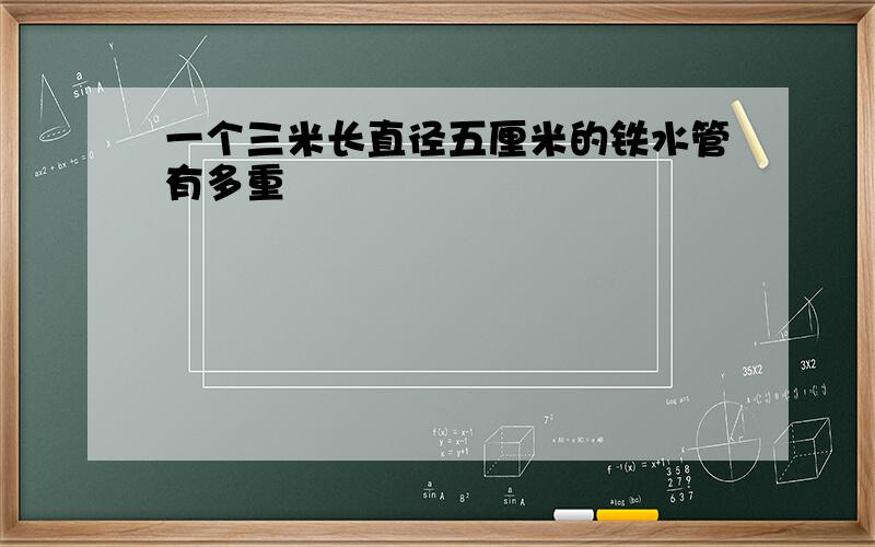 一个三米长直径五厘米的铁水管有多重