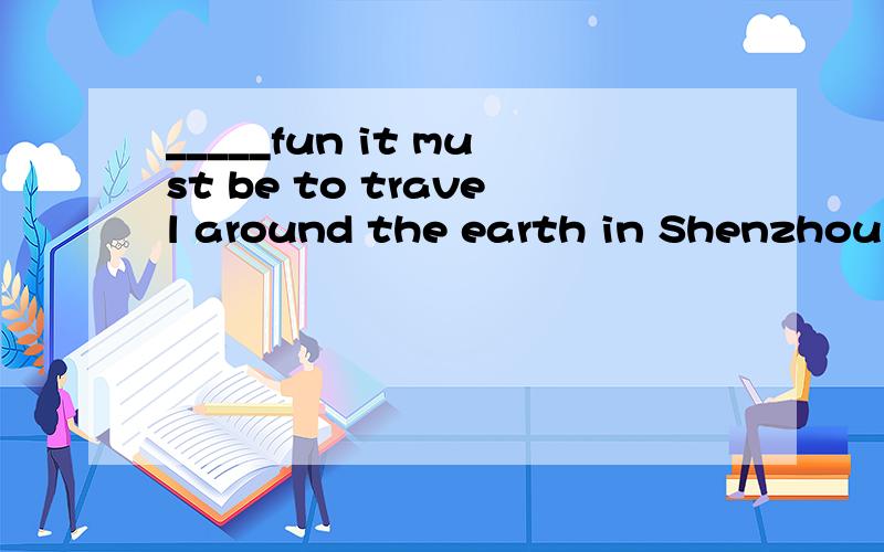 _____fun it must be to travel around the earth in Shenzhou V