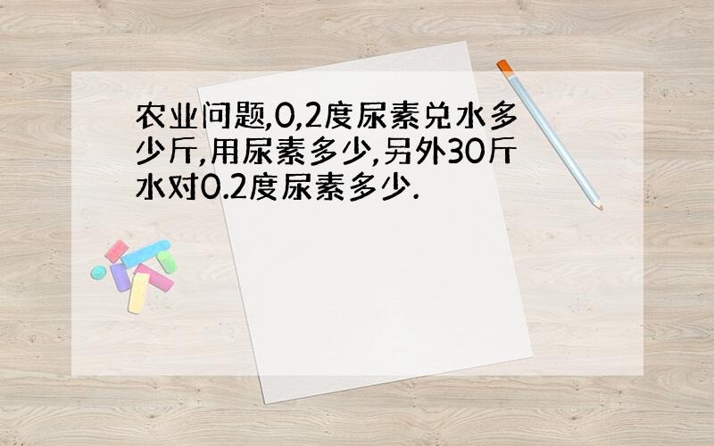 农业问题,0,2度尿素兑水多少斤,用尿素多少,另外30斤水对0.2度尿素多少.