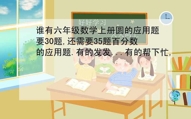 谁有六年级数学上册圆的应用题要30题,还需要35题百分数的应用题.有的发发...有的帮下忙,