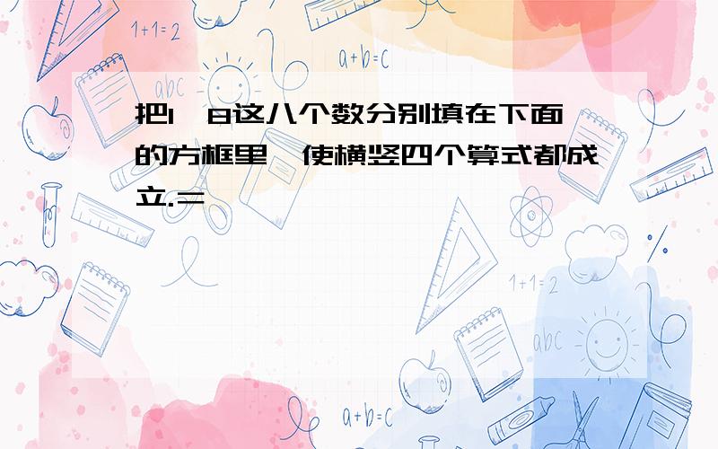 把1一8这八个数分别填在下面的方框里,使横竖四个算式都成立.＝