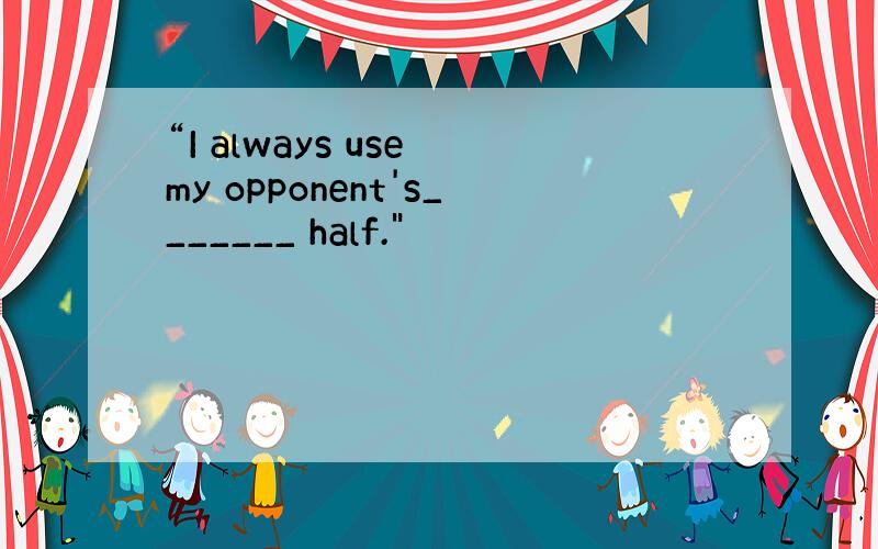 “I always use my opponent's_______ half.