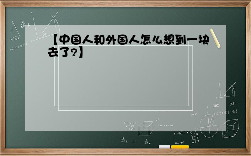 【中国人和外国人怎么想到一块去了?】