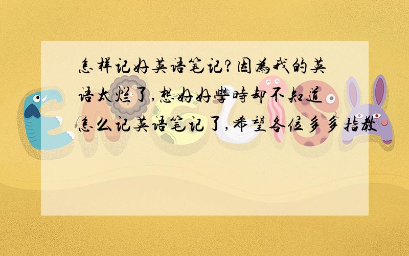 怎样记好英语笔记?因为我的英语太烂了,想好好学时却不知道怎么记英语笔记了,希望各位多多指教