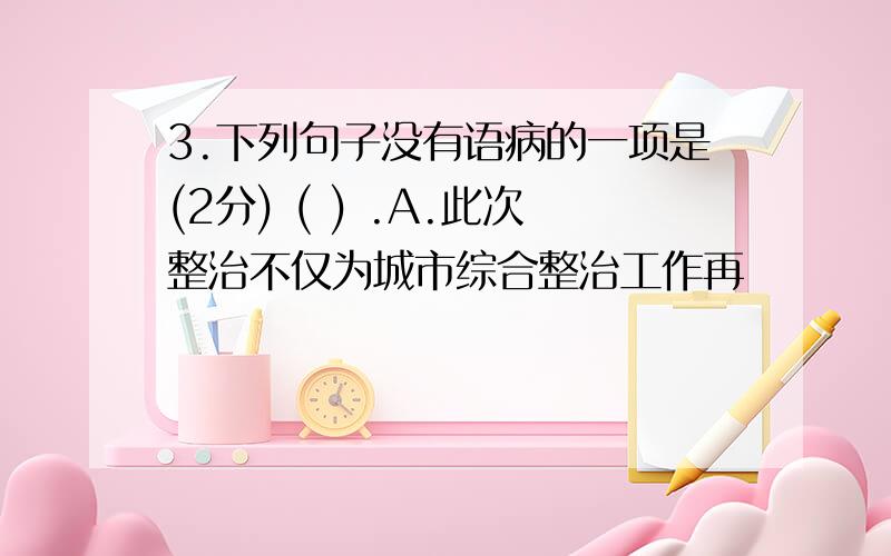 3.下列句子没有语病的一项是(2分) ( ) .A.此次整治不仅为城市综合整治工作再