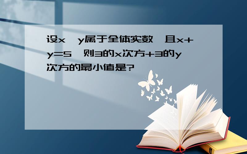 设x,y属于全体实数,且x+y=5,则3的x次方+3的y次方的最小值是?