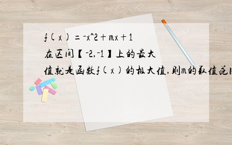 f(x)=-x^2+mx+1在区间【-2,-1】上的最大值就是函数f(x)的极大值,则m的取值范围是