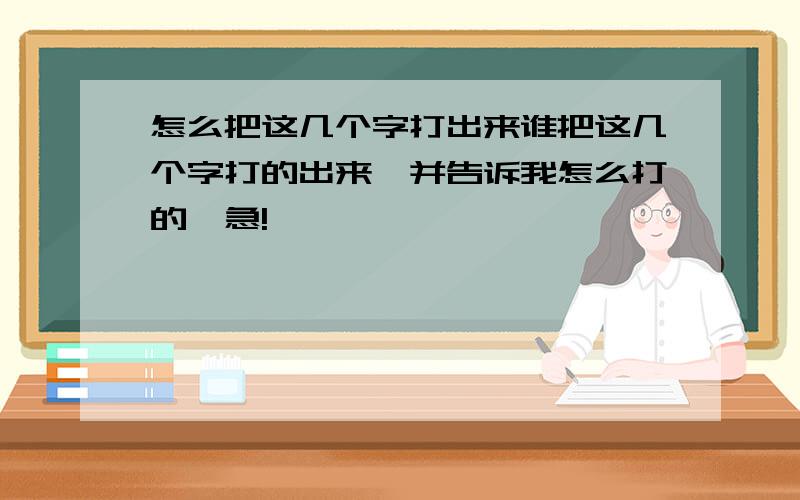 怎么把这几个字打出来谁把这几个字打的出来,并告诉我怎么打的,急!