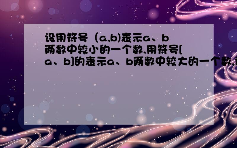 设用符号（a,b)表示a、b两数中较小的一个数,用符号[a、b]的表示a、b两数中较大的一个数,试求