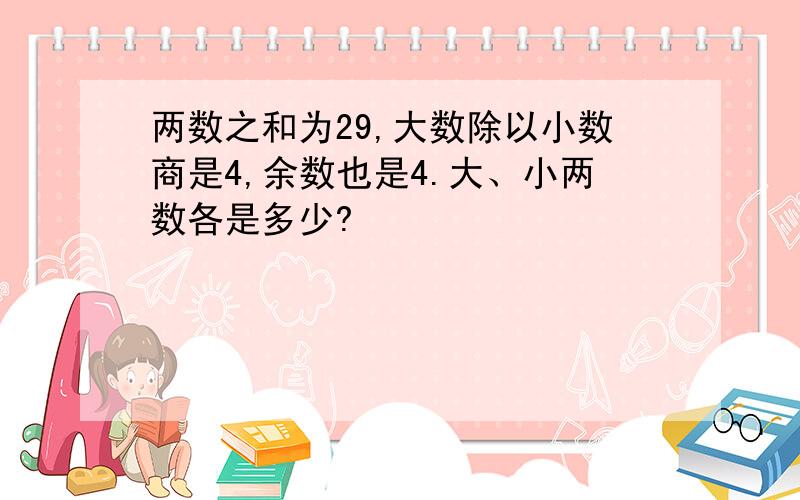 两数之和为29,大数除以小数商是4,余数也是4.大、小两数各是多少?