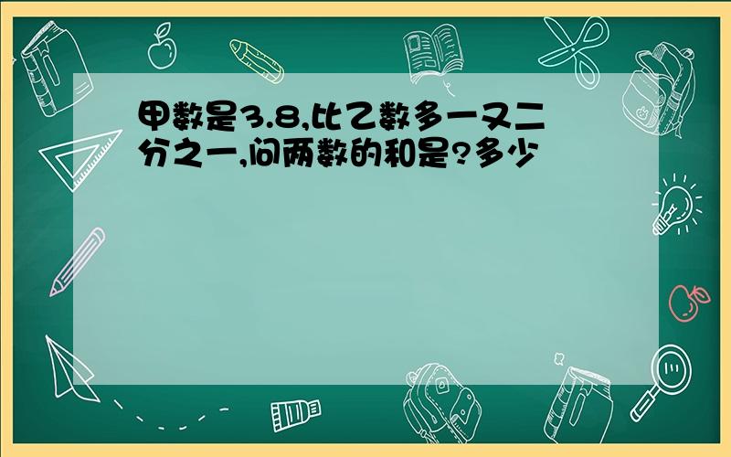 甲数是3.8,比乙数多一又二分之一,问两数的和是?多少