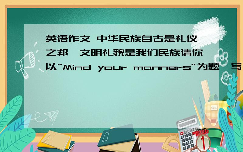 英语作文 中华民族自古是礼仪之邦,文明礼貌是我们民族请你以“Mind your manners”为题,写一篇英语短文