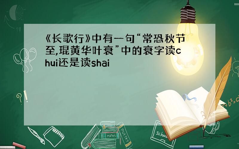 《长歌行》中有一句“常恐秋节至,琨黄华叶衰”中的衰字读chui还是读shai