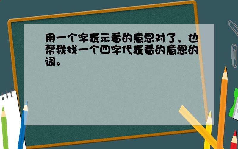 用一个字表示看的意思对了，也帮我找一个四字代表看的意思的词。