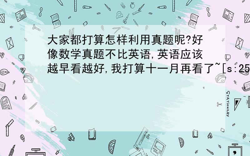 大家都打算怎样利用真题呢?好像数学真题不比英语,英语应该越早看越好,我打算十一月再看了~[s:25]