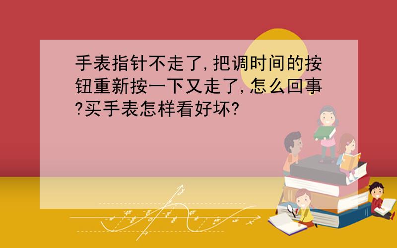 手表指针不走了,把调时间的按钮重新按一下又走了,怎么回事?买手表怎样看好坏?