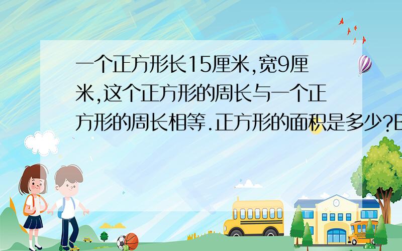 一个正方形长15厘米,宽9厘米,这个正方形的周长与一个正方形的周长相等.正方形的面积是多少?B