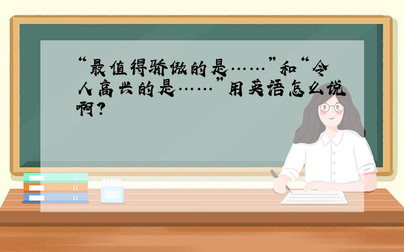 “最值得骄傲的是……”和“令人高兴的是……”用英语怎么说啊?