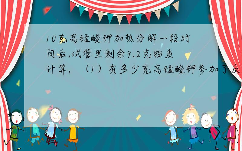 10克高锰酸钾加热分解一段时间后,试管里剩余9.2克物质计算：（1）有多少克高锰酸钾参加了反应?