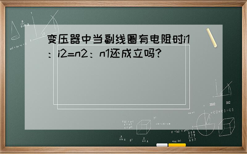 变压器中当副线圈有电阻时i1：i2=n2：n1还成立吗?