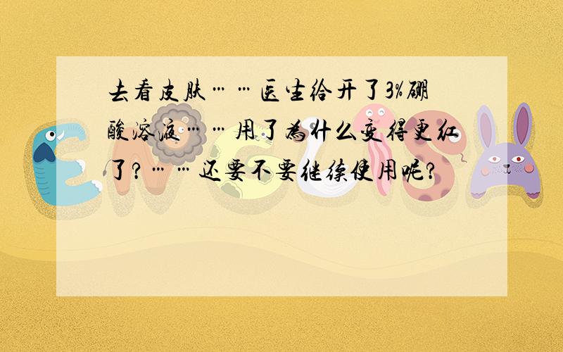 去看皮肤……医生给开了3%硼酸溶液……用了为什么变得更红了?……还要不要继续使用呢?