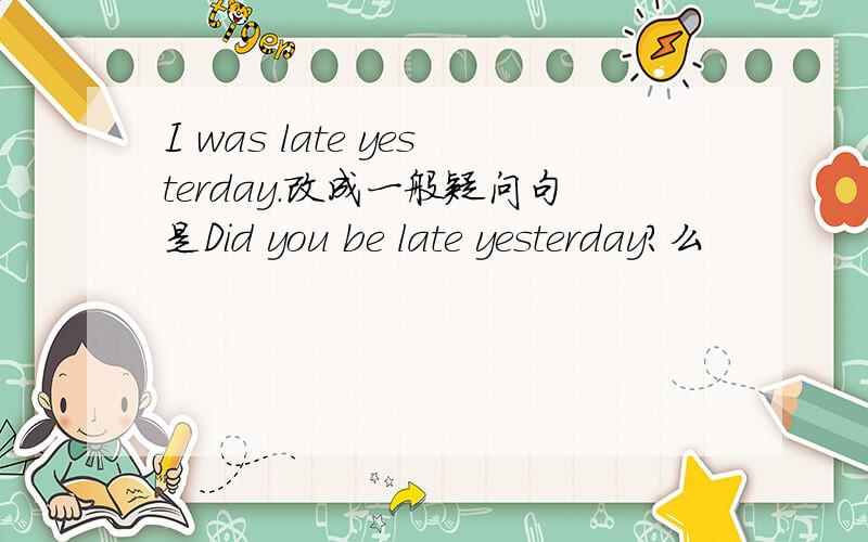 I was late yesterday.改成一般疑问句是Did you be late yesterday?么