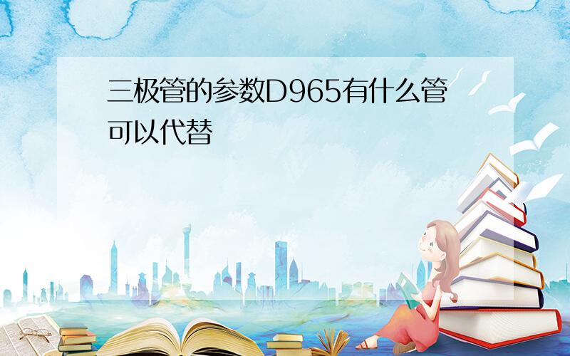 三极管的参数D965有什么管可以代替