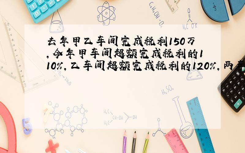 去年甲乙车间完成税利150万,今年甲车间超额完成税利的110%,乙车间超额完成税利的120%,两车间共交税利323万