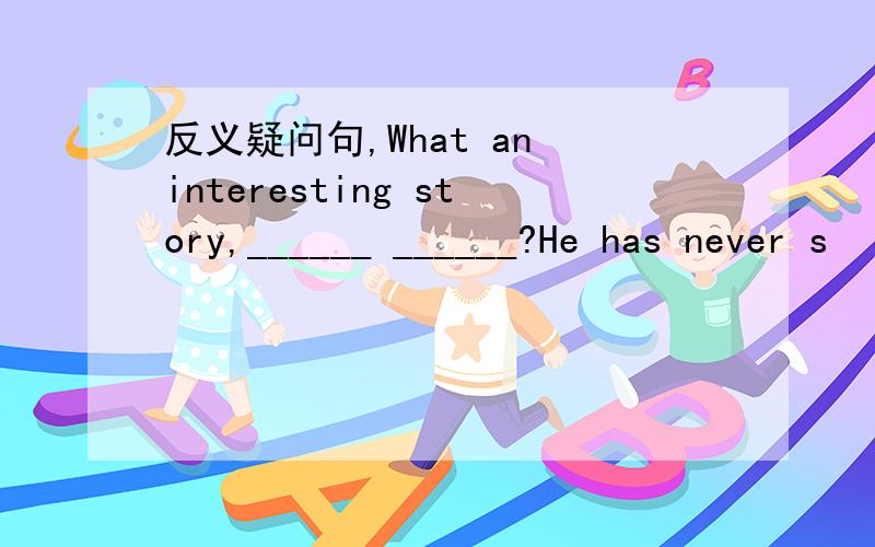 反义疑问句,What an interesting story,______ ______?He has never s