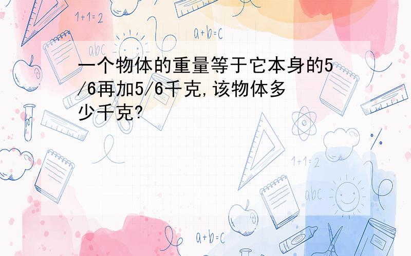 一个物体的重量等于它本身的5/6再加5/6千克,该物体多少千克?