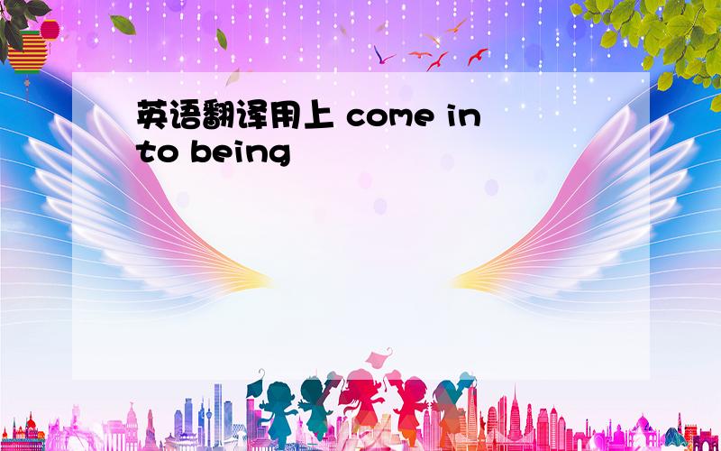 英语翻译用上 come into being