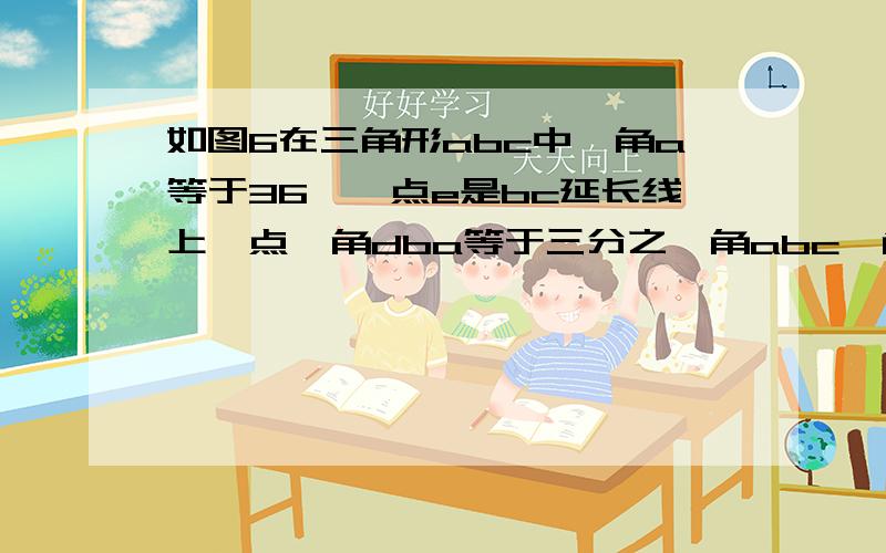 如图6在三角形abc中,角a等于36°,点e是bc延长线上一点,角dba等于三分之一角abc,角dca等于三分之一角ac