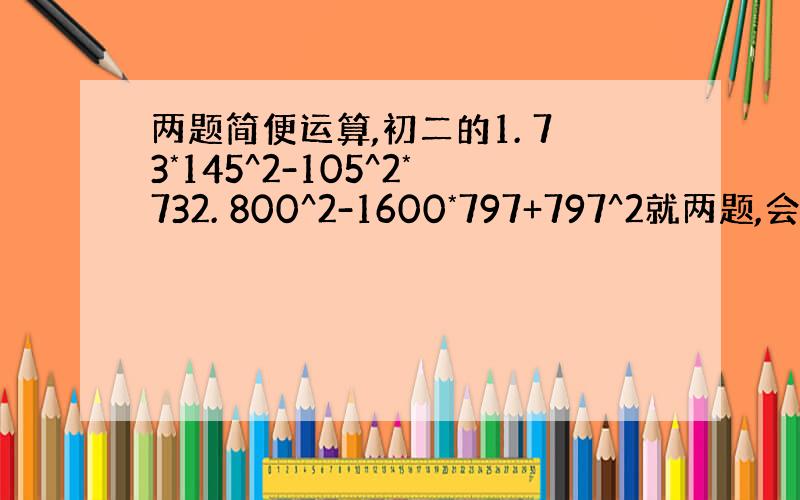 两题简便运算,初二的1. 73*145^2-105^2*732. 800^2-1600*797+797^2就两题,会得吼