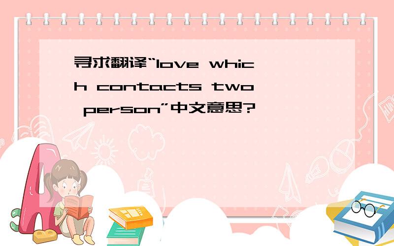 寻求翻译“love which contacts two person”中文意思?