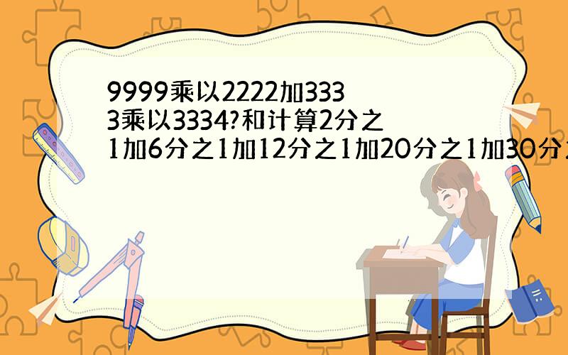 9999乘以2222加3333乘以3334?和计算2分之1加6分之1加12分之1加20分之1加30分之1加42分之1的和