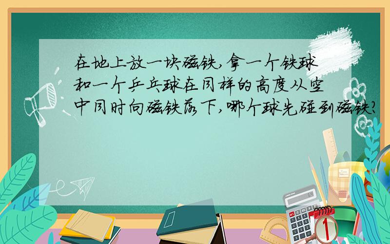 在地上放一块磁铁,拿一个铁球和一个乒乓球在同样的高度从空中同时向磁铁落下,哪个球先碰到磁铁?