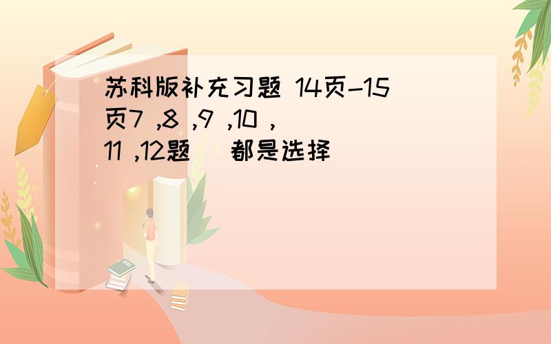 苏科版补充习题 14页-15页7 ,8 ,9 ,10 ,11 ,12题 （都是选择）