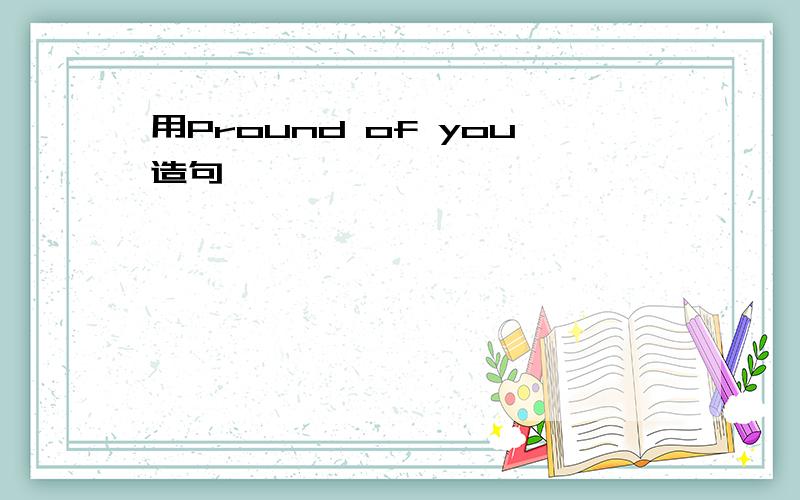 用Pround of you造句