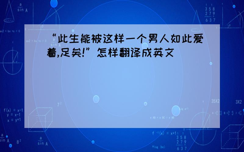 “此生能被这样一个男人如此爱着,足矣!”怎样翻译成英文