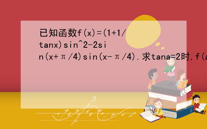 已知函数f(x)=(1+1/tanx)sin^2-2sin(x+π/4)sin(x-π/4).求tana=2时,f(a)