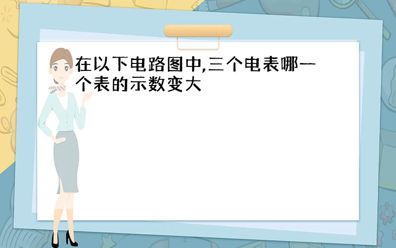 在以下电路图中,三个电表哪一个表的示数变大