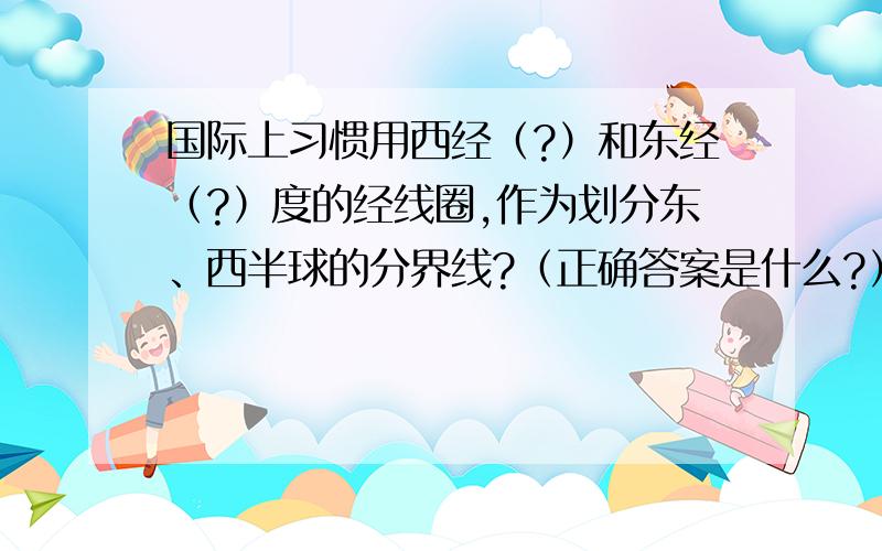 国际上习惯用西经（?）和东经（?）度的经线圈,作为划分东、西半球的分界线?（正确答案是什么?））