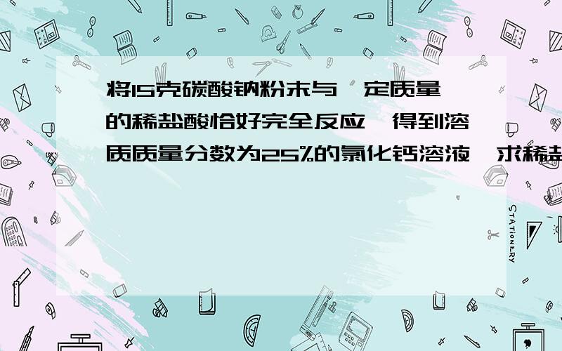 将15克碳酸钠粉末与一定质量的稀盐酸恰好完全反应,得到溶质质量分数为25%的氯化钙溶液,求稀盐酸中溶质的