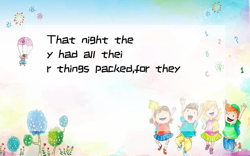 That night they had all their things packed,for they _____ l