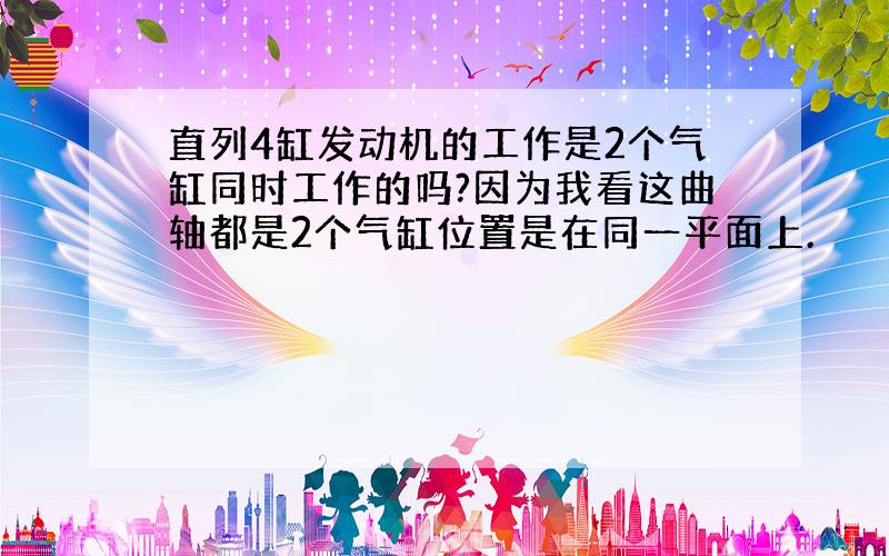 直列4缸发动机的工作是2个气缸同时工作的吗?因为我看这曲轴都是2个气缸位置是在同一平面上.