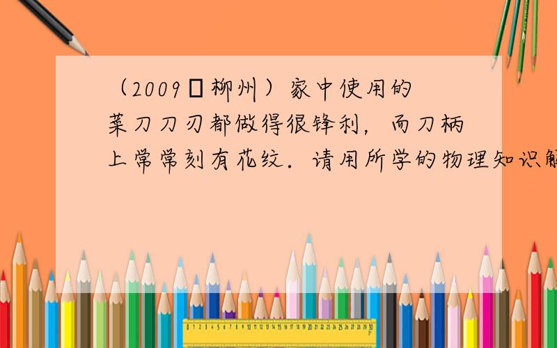 （2009•柳州）家中使用的菜刀刀刃都做得很锋利，而刀柄上常常刻有花纹．请用所学的物理知识解释这样做的好处．