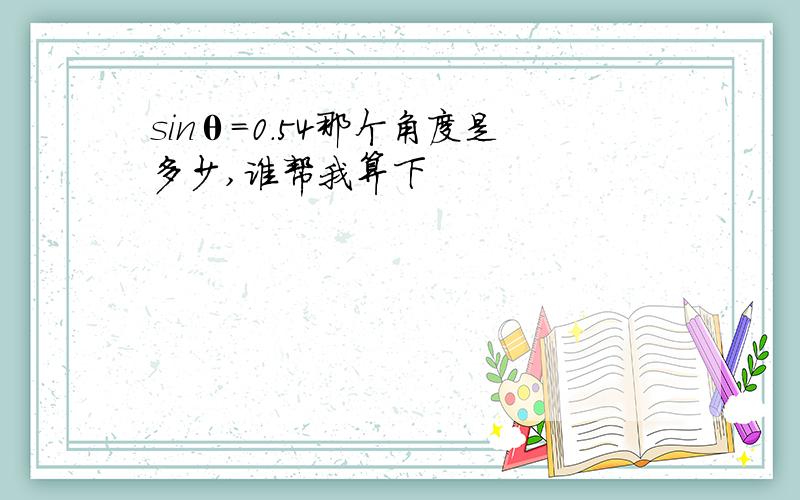 sinθ=0.54那个角度是多少,谁帮我算下