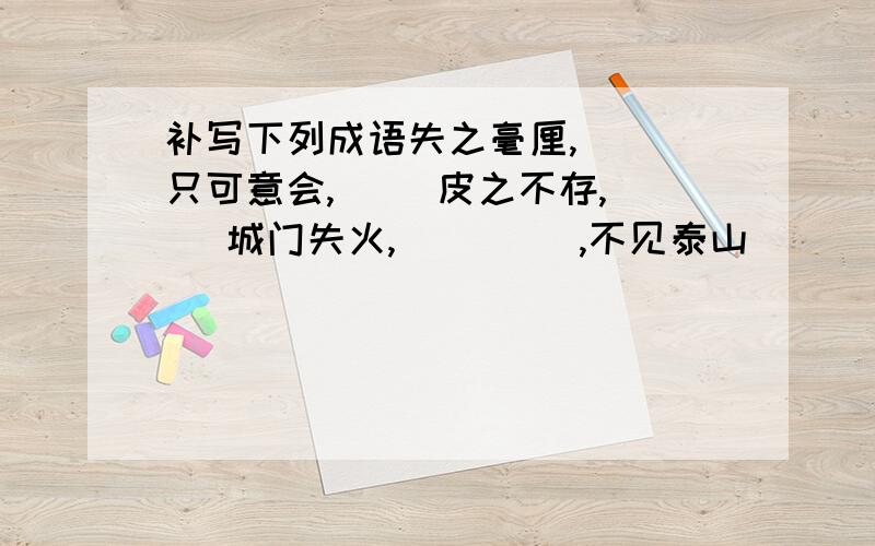 补写下列成语失之毫厘,() 只可意会,() 皮之不存,() 城门失火,() (),不见泰山