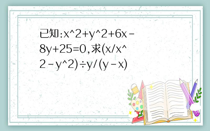 已知:x^2+y^2+6x-8y+25=0,求(x/x^2-y^2)÷y/(y-x)